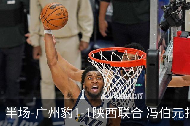 半场-广州豹1-1陕西联合 冯伯元扫射破僵王建明世界波扳平