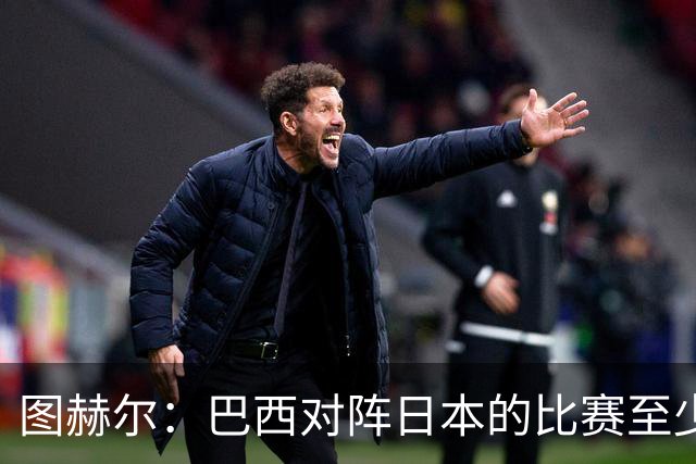 图赫尔：巴西对阵日本的比赛至少是四分之一决赛级别的