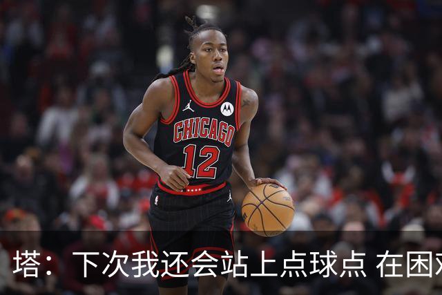 塔：下次我还会站上点球点 在困难的时刻承担责任很重要