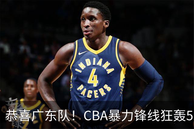 恭喜广东队！CBA暴力锋线狂轰53分，或被朱芳雨重金挖走？
