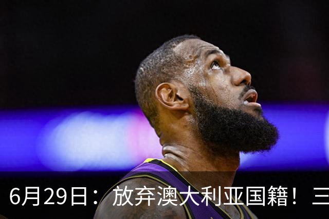 6月29日：放弃澳大利亚国籍！三位澳大利国少队核心都将入籍为中国男足出战